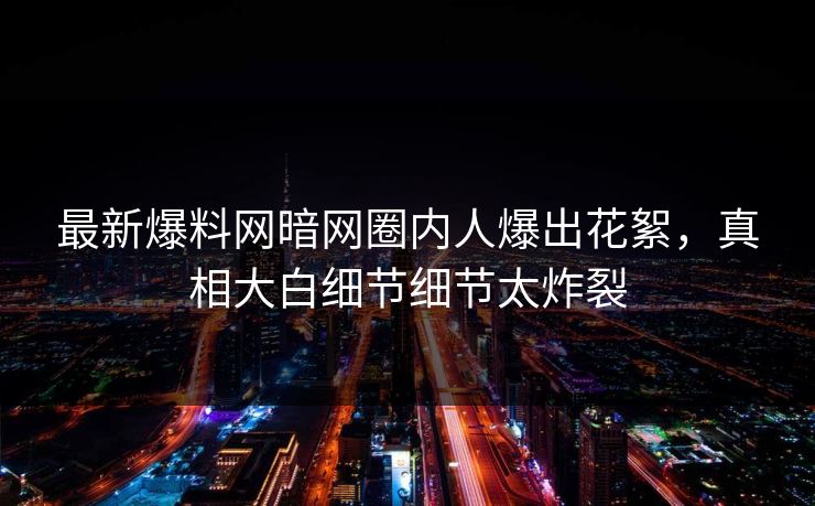 最新爆料网暗网圈内人爆出花絮，真相大白细节细节太炸裂