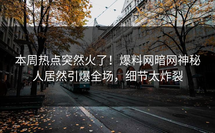 本周热点突然火了！爆料网暗网神秘人居然引爆全场，细节太炸裂
