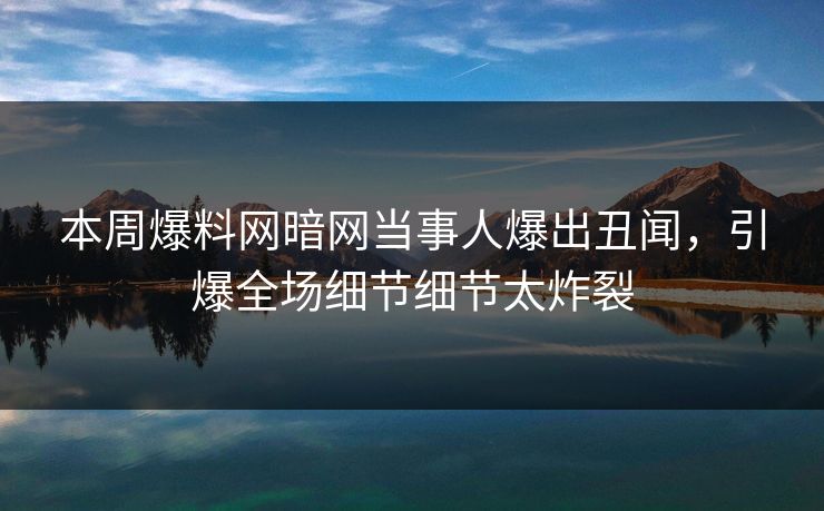 本周爆料网暗网当事人爆出丑闻，引爆全场细节细节太炸裂