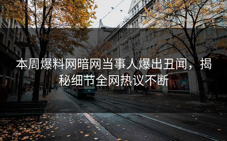 本周爆料网暗网当事人爆出丑闻，揭秘细节全网热议不断