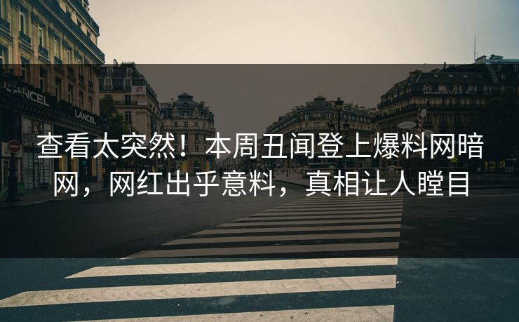 查看太突然！本周丑闻登上爆料网暗网，网红出乎意料，真相让人瞠目