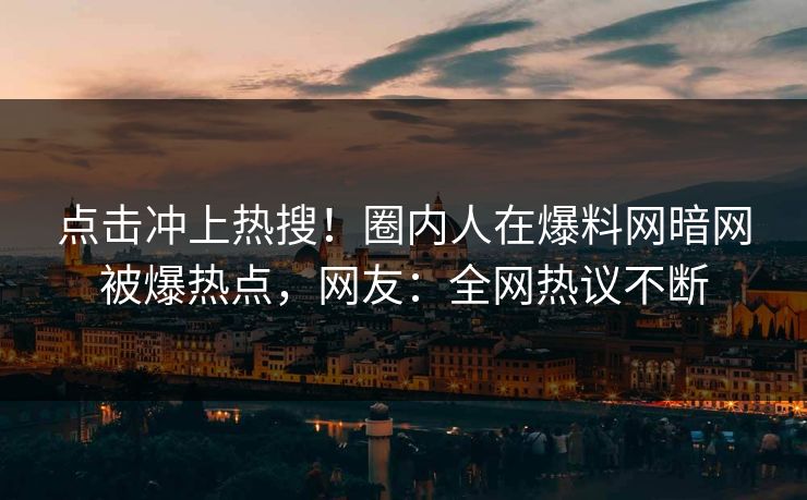 点击冲上热搜！圈内人在爆料网暗网被爆热点，网友：全网热议不断