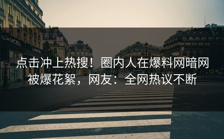 点击冲上热搜！圈内人在爆料网暗网被爆花絮，网友：全网热议不断