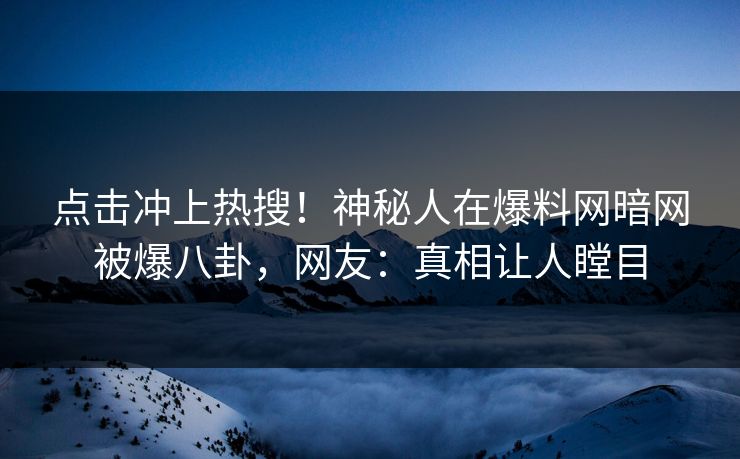 点击冲上热搜！神秘人在爆料网暗网被爆八卦，网友：真相让人瞠目