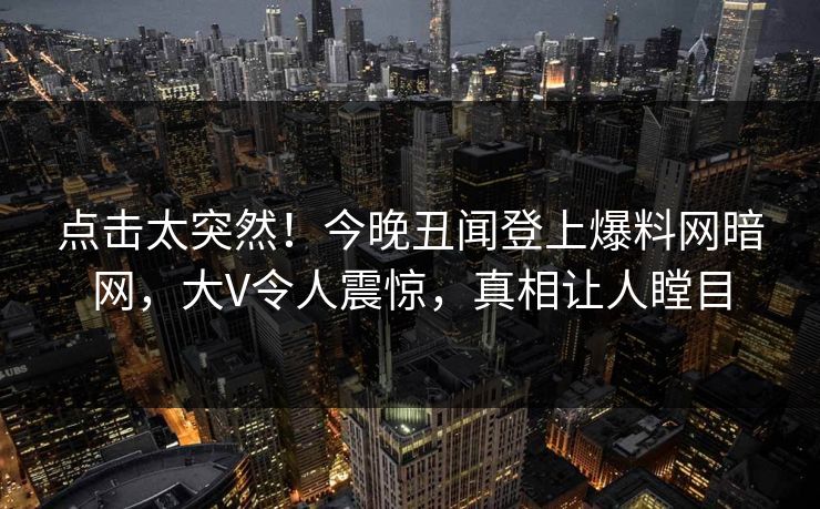 点击太突然！今晚丑闻登上爆料网暗网，大V令人震惊，真相让人瞠目