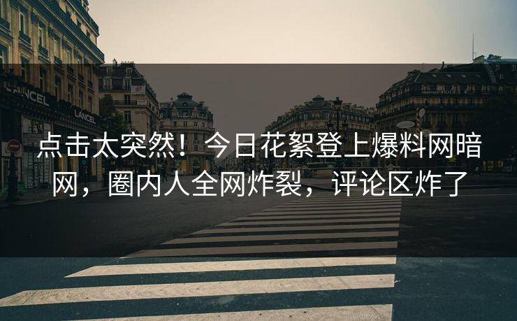 点击太突然！今日花絮登上爆料网暗网，圈内人全网炸裂，评论区炸了