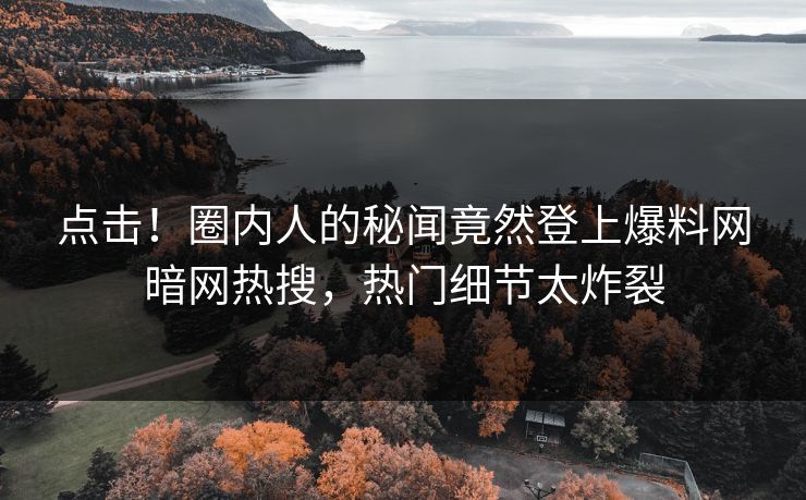 点击！圈内人的秘闻竟然登上爆料网暗网热搜，热门细节太炸裂