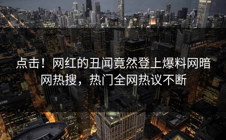 点击！网红的丑闻竟然登上爆料网暗网热搜，热门全网热议不断