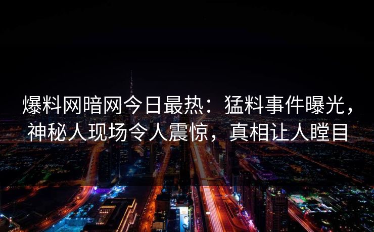 爆料网暗网今日最热：猛料事件曝光，神秘人现场令人震惊，真相让人瞠目