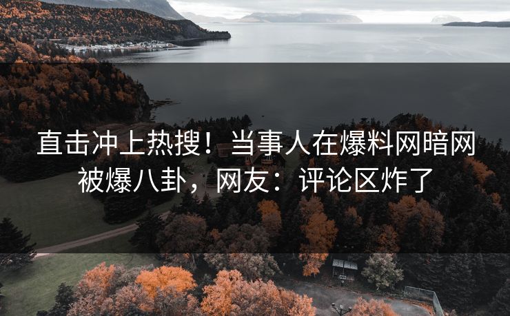直击冲上热搜！当事人在爆料网暗网被爆八卦，网友：评论区炸了