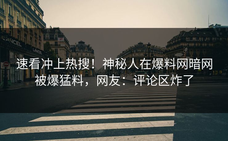 速看冲上热搜！神秘人在爆料网暗网被爆猛料，网友：评论区炸了
