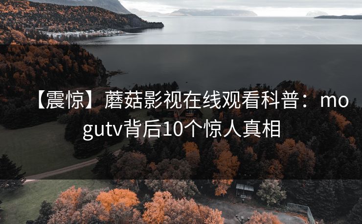 【震惊】蘑菇影视在线观看科普：mogutv背后10个惊人真相
