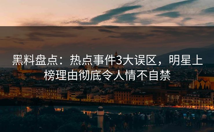 黑料盘点：热点事件3大误区，明星上榜理由彻底令人情不自禁