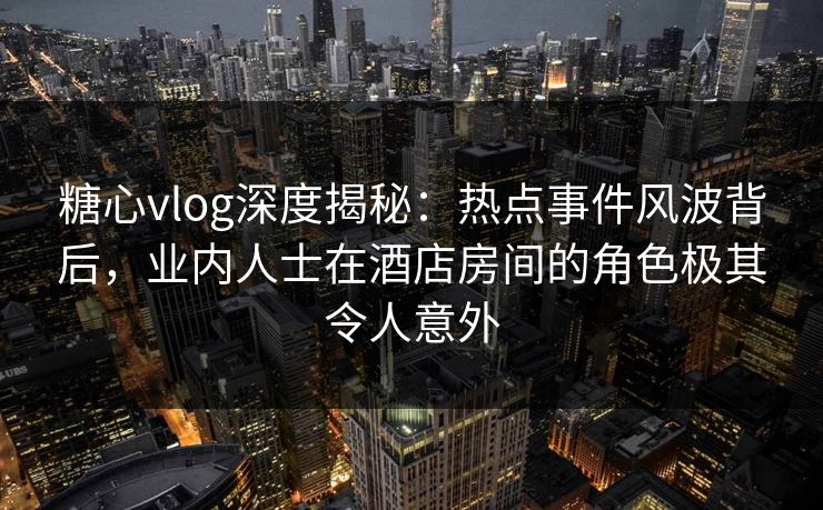 糖心vlog深度揭秘:热点事件风波背后,业内人士在酒店房间的角色极其令人意外 糖心vlog深度揭秘:热点事件风波背后,业内人士在酒店房间的角色极其令人意外