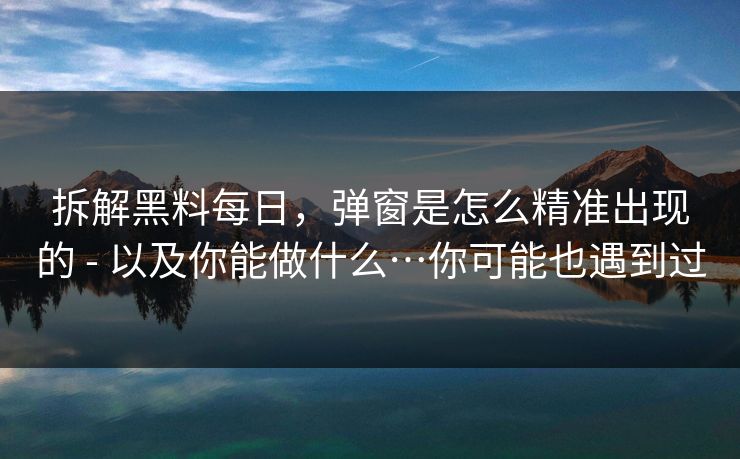 拆解黑料每日，弹窗是怎么精准出现的 - 以及你能做什么…你可能也遇到过