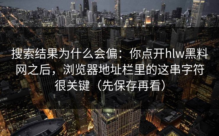 搜索结果为什么会偏:你点开hlw黑料网之后,浏览器地址栏里的这串字符很关键(先保存再看) 搜索结果为什么会偏:你点开hlw黑料网之后,浏览器地址栏里的这串字符很关键(先保存再看)