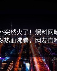 今晨八卦突然火了！爆料网暗网圈内人居然热血沸腾，网友直呼过瘾