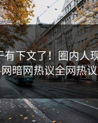 秘闻终于有下文了！圈内人现身回应，爆料网暗网热议全网热议不断