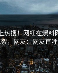 了解冲上热搜！网红在爆料网暗网被爆花絮，网友：网友直呼过瘾