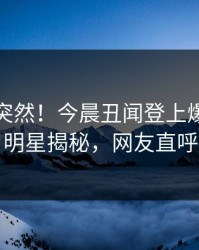 速看太突然！今晨丑闻登上爆料网暗网，明星揭秘，网友直呼过瘾
