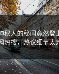 直击！神秘人的秘闻竟然登上爆料网暗网热搜，热议细节太炸裂
