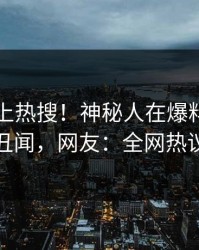 围观冲上热搜！神秘人在爆料网暗网被爆丑闻，网友：全网热议不断