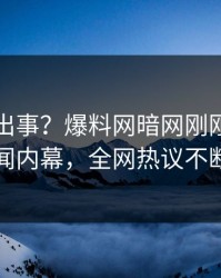网红又出事？爆料网暗网刚刚曝出秘闻内幕，全网热议不断