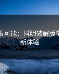 解锁无限可能：抖阴破解版带来的全新体验