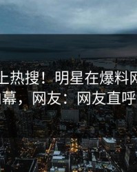 了解冲上热搜！明星在爆料网暗网被爆内幕，网友：网友直呼过瘾