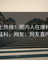 发现冲上热搜！圈内人在爆料网暗网被爆猛料，网友：网友直呼过瘾