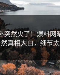 本周八卦突然火了！爆料网暗网神秘人居然真相大白，细节太炸裂