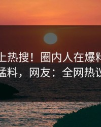 速看冲上热搜！圈内人在爆料网暗网被爆猛料，网友：全网热议不断