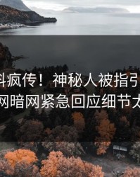 本周猛料疯传！神秘人被指引爆全场，爆料网暗网紧急回应细节太炸裂