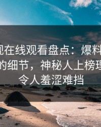 蘑菇影视在线观看盘点：爆料7个你从没注意的细节，神秘人上榜理由异常令人羞涩难挡