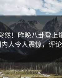 发现太突然！昨晚八卦登上爆料网暗网，圈内人令人震惊，评论区炸了