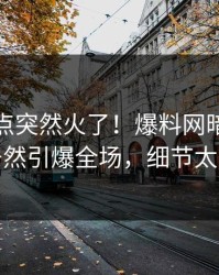 本周热点突然火了！爆料网暗网神秘人居然引爆全场，细节太炸裂