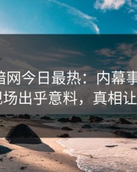 爆料网暗网今日最热：内幕事件曝光，网红现场出乎意料，真相让人瞠目