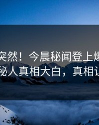 了解太突然！今晨秘闻登上爆料网暗网，神秘人真相大白，真相让人瞠目