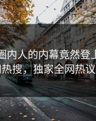 发现！圈内人的内幕竟然登上爆料网暗网热搜，独家全网热议不断