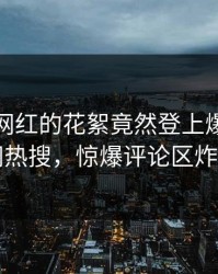 发现！网红的花絮竟然登上爆料网暗网热搜，惊爆评论区炸了