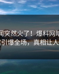 今晚秘闻突然火了！爆料网暗网网红居然引爆全场，真相让人瞠目
