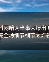 本周爆料网暗网当事人爆出丑闻，引爆全场细节细节太炸裂