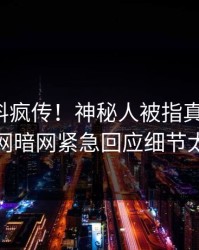 本周猛料疯传！神秘人被指真相大白，爆料网暗网紧急回应细节太炸裂