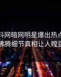 今晨爆料网暗网明星爆出热点，热血沸腾细节真相让人瞠目