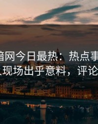 爆料网暗网今日最热：热点事件曝光，当事人现场出乎意料，评论区炸了
