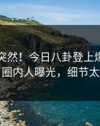 了解太突然！今日八卦登上爆料网暗网，圈内人曝光，细节太炸裂