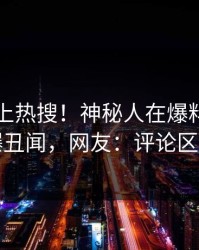 围观冲上热搜！神秘人在爆料网暗网被爆丑闻，网友：评论区炸了