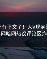 八卦终于有下文了！大V现身回应，爆料网暗网热议评论区炸了
