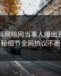 本周爆料网暗网当事人爆出丑闻，揭秘细节全网热议不断