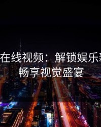 91天堂在线视频：解锁娱乐新体验，畅享视觉盛宴